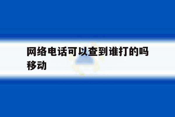 网络电话可以查到谁打的吗移动 网络电话可以查到谁打的吗移动