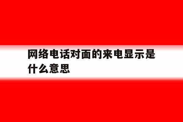 网络电话对面的来电显示是什么意思 网络电话对面的来电显示是什么意思
