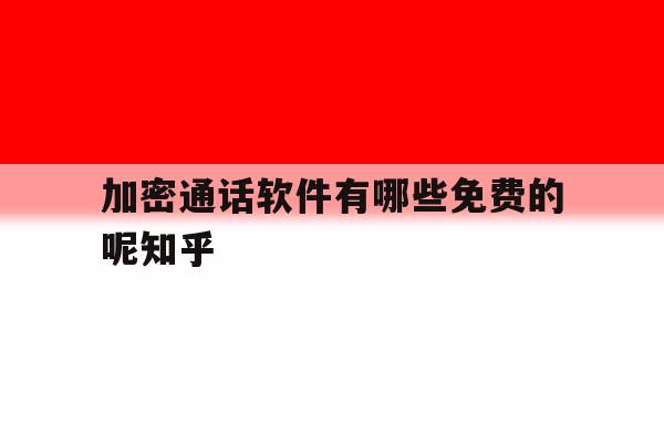 加密通话软件有哪些免费的呢知乎的简单介绍 加密通话软件有哪些免费的呢知乎的简单介绍