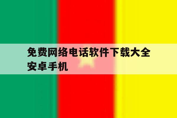 免费网络电话软件下载大全安卓手机 免费网络电话软件下载大全安卓手机