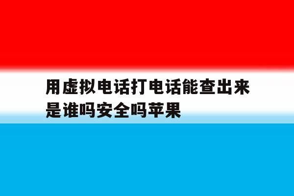 用虚拟电话打电话能查出来是谁吗安全吗苹果 用虚拟电话打电话能查出来是谁吗安全吗苹果