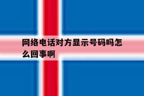 网络电话对方显示号码吗怎么回事啊 网络电话对方显示号码吗怎么回事啊