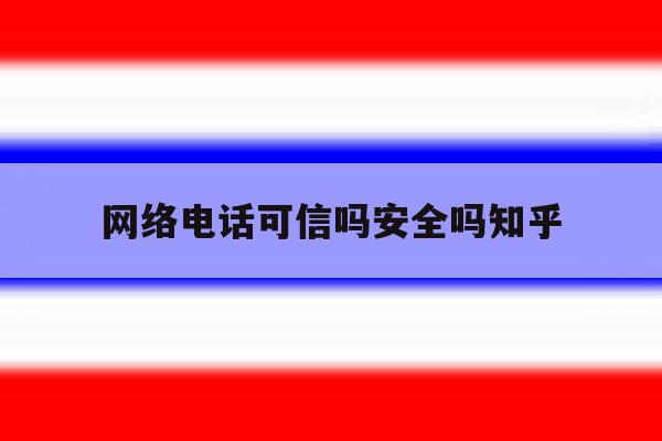 网络电话可信吗安全吗知乎 网络电话可信吗安全吗知乎