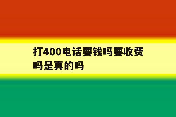 打400电话要钱吗要收费吗是真的吗 打400电话要钱吗要收费吗是真的吗
