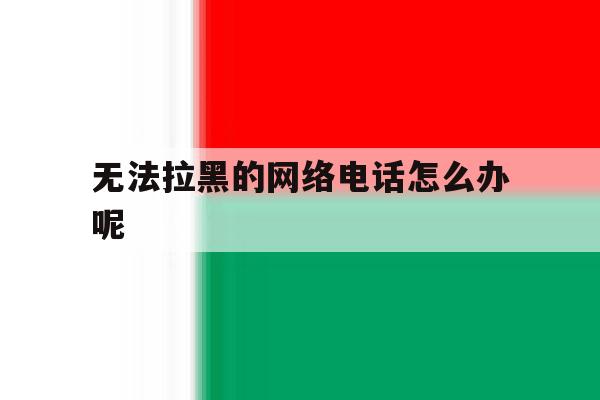 无法拉黑的网络电话怎么办呢 无法拉黑的网络电话怎么办呢