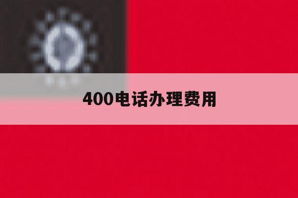 400电话办理费用 400电话办理费用