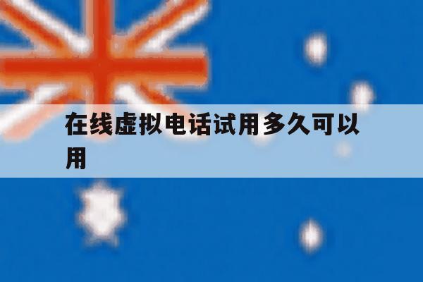 在线虚拟电话试用多久可以用的简单介绍 在线虚拟电话试用多久可以用的简单介绍