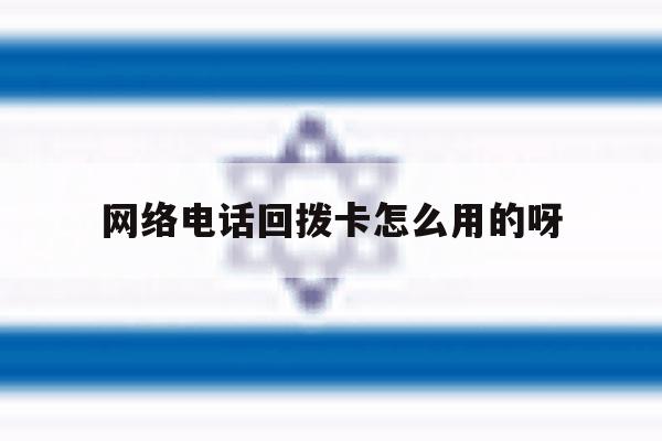 网络电话回拨卡怎么用的呀 网络电话回拨卡怎么用的呀