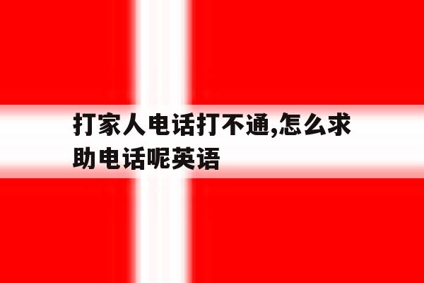 打家人电话打不通,怎么求助电话呢英语 打家人电话打不通,怎么求助电话呢英语