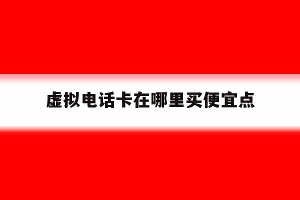 虚拟电话卡在哪里买便宜点 虚拟电话卡在哪里买便宜点
