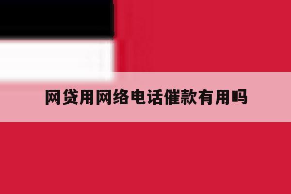 网贷用网络电话催款有用吗 网贷用网络电话催款有用吗