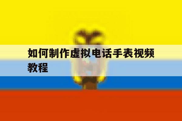 如何制作虚拟电话手表视频教程 如何制作虚拟电话手表视频教程
