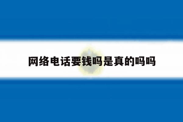 网络电话要钱吗是真的吗吗 网络电话要钱吗是真的吗吗