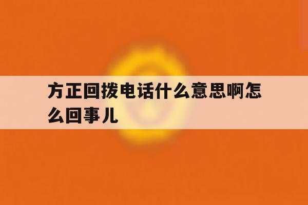 方正回拨电话什么意思啊怎么回事儿 方正回拨电话什么意思啊怎么回事儿
