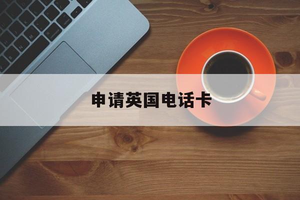 申请英国电话卡 申请英国电话卡