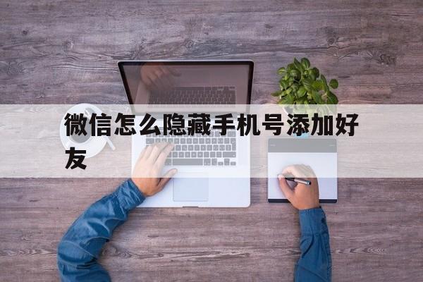 微信怎么隐藏手机号添加好友 微信怎么隐藏手机号添加好友