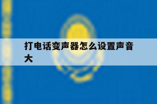 打电话变声器怎么设置声音大 打电话变声器怎么设置声音大