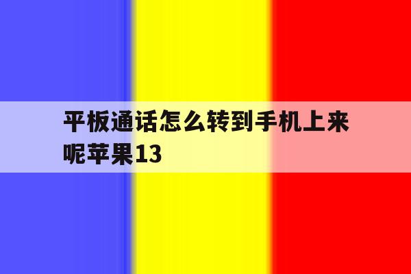 关于平板通话怎么转到手机上来呢苹果13的信息 关于平板通话怎么转到手机上来呢苹果13的信息