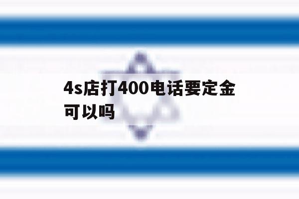 包含4s店打400电话要定金可以吗的词条 包含4s店打400电话要定金可以吗的词条