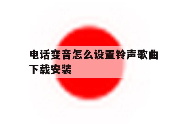 电话变音怎么设置铃声歌曲下载安装 电话变音怎么设置铃声歌曲下载安装