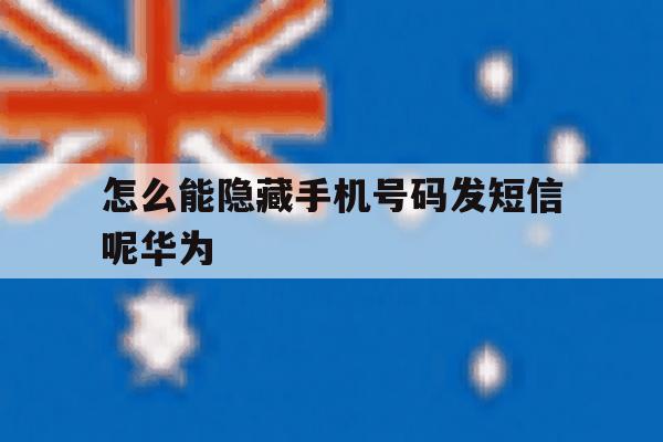 怎么能隐藏手机号码发短信呢华为 怎么能隐藏手机号码发短信呢华为