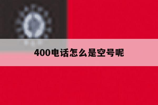 400电话怎么是空号呢 400电话怎么是空号呢