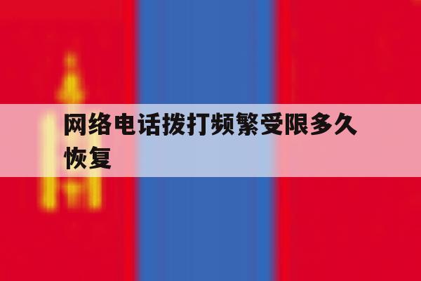 网络电话拨打频繁受限多久恢复 网络电话拨打频繁受限多久恢复