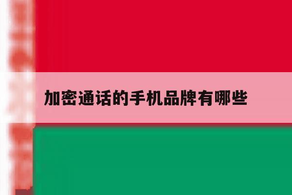 加密通话的手机品牌有哪些的简单介绍 加密通话的手机品牌有哪些的简单介绍