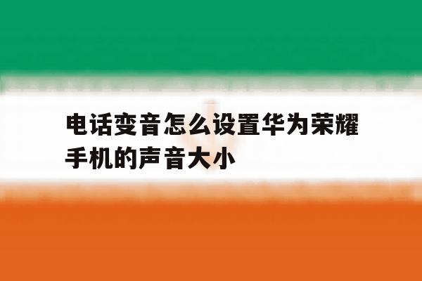 电话变音怎么设置华为荣耀手机的声音大小 电话变音怎么设置华为荣耀手机的声音大小