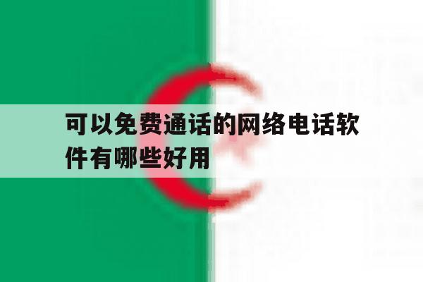 可以免费通话的网络电话软件有哪些好用的简单介绍 可以免费通话的网络电话软件有哪些好用的简单介绍