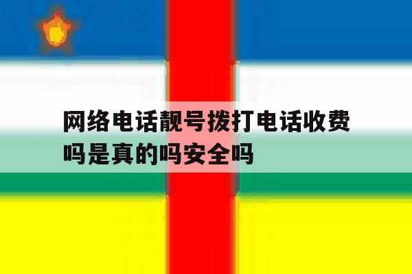 包含网络电话靓号拨打电话收费吗是真的吗安全吗的词条 包含网络电话靓号拨打电话收费吗是真的吗安全吗的词条