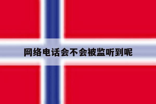 网络电话会不会被监听到呢 网络电话会不会被监听到呢