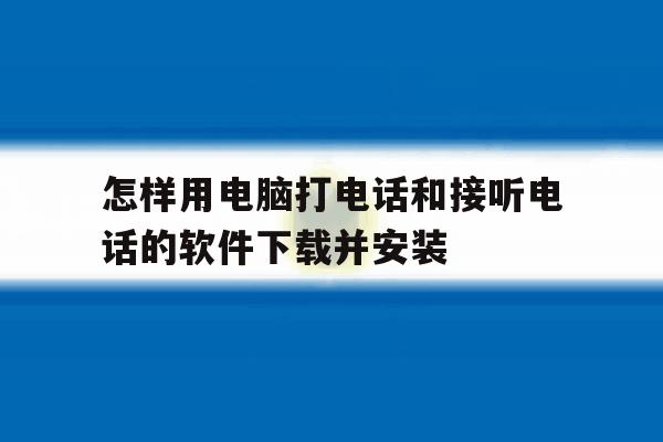 怎样用电脑打电话和接听电话的软件下载并安装的简单介绍 怎样用电脑打电话和接听电话的软件下载并安装的简单介绍