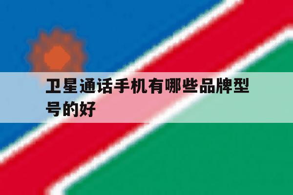 卫星通话手机有哪些品牌型号的好 卫星通话手机有哪些品牌型号的好