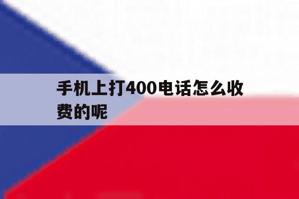 手机上打400电话怎么收费的呢 手机上打400电话怎么收费的呢