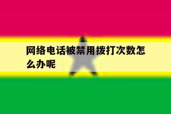网络电话被禁用拨打次数怎么办呢 网络电话被禁用拨打次数怎么办呢