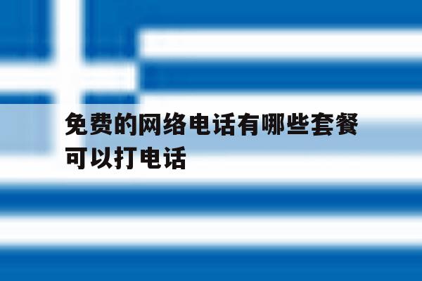 免费的网络电话有哪些套餐可以打电话 免费的网络电话有哪些套餐可以打电话
