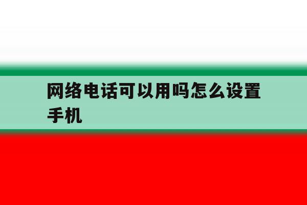 网络电话可以用吗怎么设置手机 网络电话可以用吗怎么设置手机