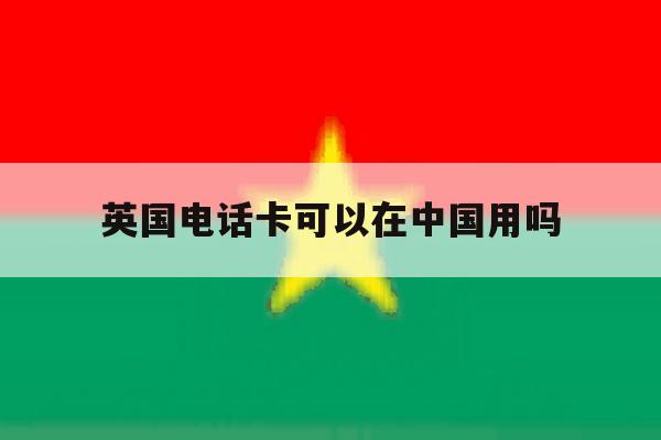 英国电话卡可以在中国用吗 英国电话卡可以在中国用吗