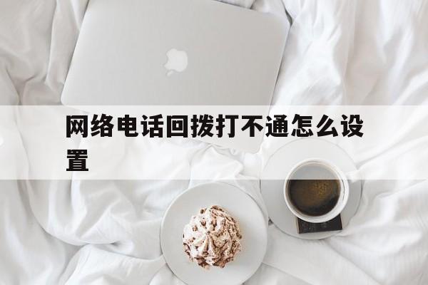 网络电话回拨打不通怎么设置 网络电话回拨打不通怎么设置