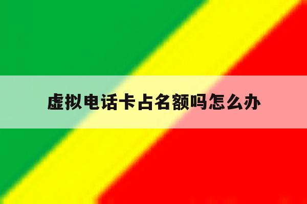 虚拟电话卡占名额吗怎么办 虚拟电话卡占名额吗怎么办
