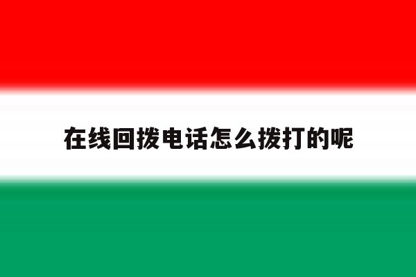 在线回拨电话怎么拨打的呢 在线回拨电话怎么拨打的呢