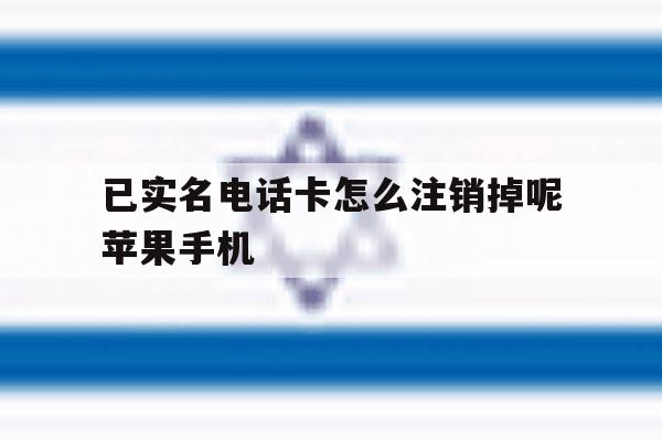 已实名电话卡怎么注销掉呢苹果手机的简单介绍 已实名电话卡怎么注销掉呢苹果手机的简单介绍