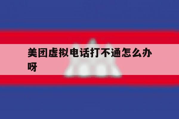 关于美团虚拟电话打不通怎么办呀的信息 关于美团虚拟电话打不通怎么办呀的信息