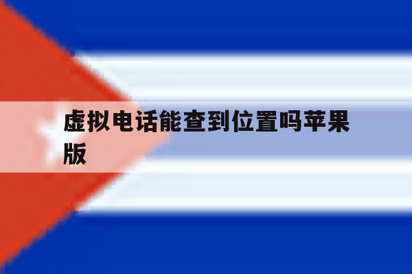 虚拟电话能查到位置吗苹果版 虚拟电话能查到位置吗苹果版