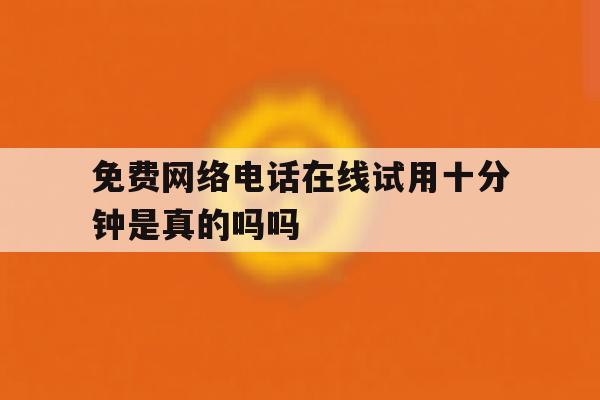关于免费网络电话在线试用十分钟是真的吗吗的信息 关于免费网络电话在线试用十分钟是真的吗吗的信息