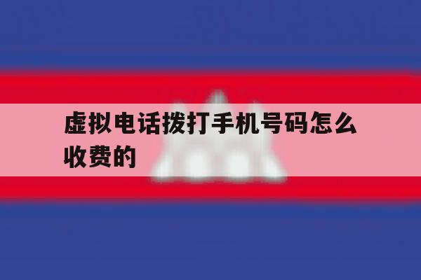 虚拟电话拨打手机号码怎么收费的 虚拟电话拨打手机号码怎么收费的