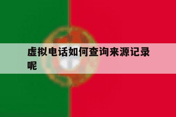 虚拟电话如何查询来源记录呢 虚拟电话如何查询来源记录呢