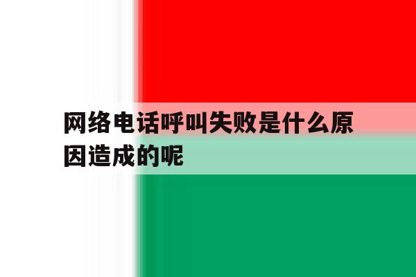 网络电话呼叫失败是什么原因造成的呢 网络电话呼叫失败是什么原因造成的呢