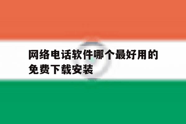网络电话软件哪个最好用的免费下载安装 网络电话软件哪个最好用的免费下载安装